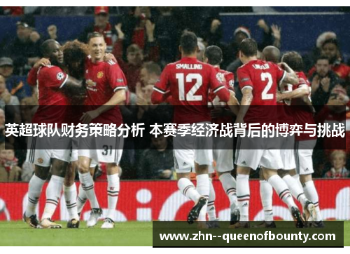 英超球队财务策略分析 本赛季经济战背后的博弈与挑战 英超球队财务策略分析 本赛季经济战背后的博弈与挑战