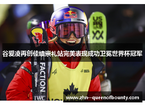 谷爱凌再创佳绩崇礼站完美表现成功卫冕世界杯冠军