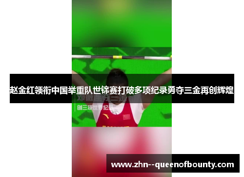 赵金红领衔中国举重队世锦赛打破多项纪录勇夺三金再创辉煌