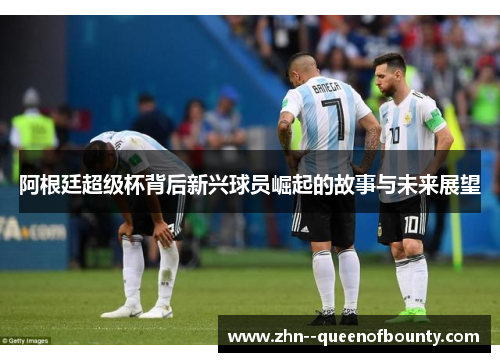 阿根廷超级杯背后新兴球员崛起的故事与未来展望 阿根廷超级杯背后新兴球员崛起的故事与未来展望