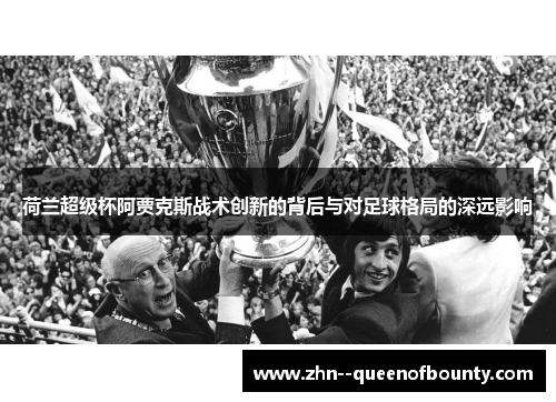 荷兰超级杯阿贾克斯战术创新的背后与对足球格局的深远影响 荷兰超级杯阿贾克斯战术创新的背后与对足球格局的深远影响