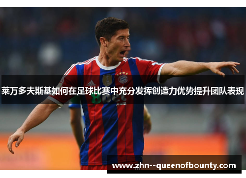 莱万多夫斯基如何在足球比赛中充分发挥创造力优势提升团队表现