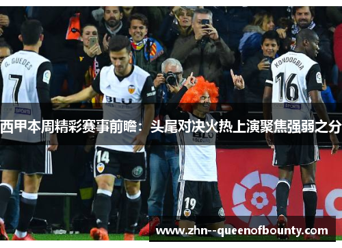 西甲本周精彩赛事前瞻：头尾对决火热上演聚焦强弱之分