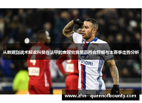 从数据到战术解读科曼在法甲的表现究竟是否符合预期与本赛季走势分析