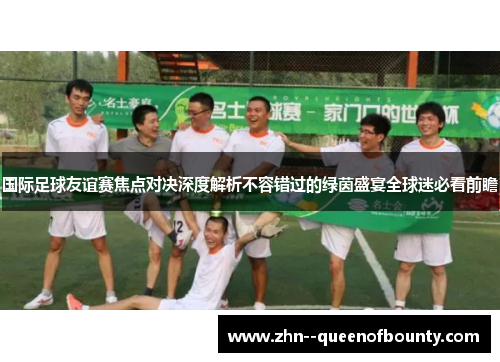 国际足球友谊赛焦点对决深度解析不容错过的绿茵盛宴全球迷必看前瞻 国际足球友谊赛焦点对决深度解析不容错过的绿茵盛宴全球迷必看前瞻