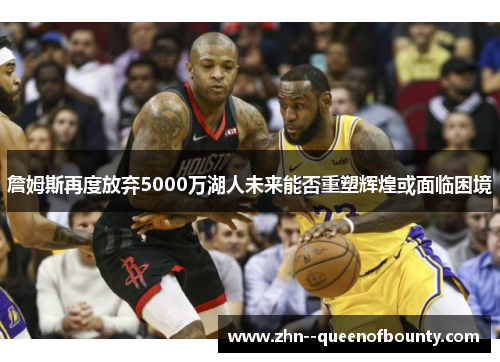 詹姆斯再度放弃5000万湖人未来能否重塑辉煌或面临困境