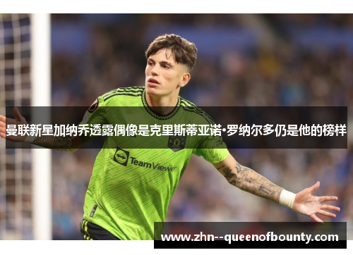 曼联新星加纳乔透露偶像是克里斯蒂亚诺·罗纳尔多仍是他的榜样 曼联新星加纳乔透露偶像是克里斯蒂亚诺·罗纳尔多仍是他的榜样