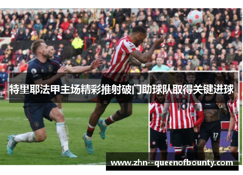 特里耶法甲主场精彩推射破门助球队取得关键进球 特里耶法甲主场精彩推射破门助球队取得关键进球