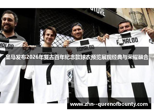皇马发布2026年复古百年纪念款球衣预览展现经典与荣耀融合 皇马发布2026年复古百年纪念款球衣预览展现经典与荣耀融合