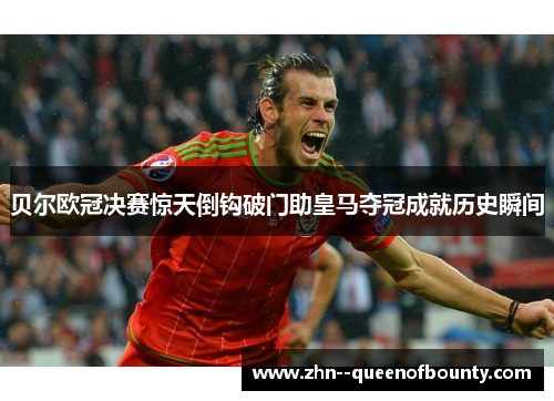 贝尔欧冠决赛惊天倒钩破门助皇马夺冠成就历史瞬间