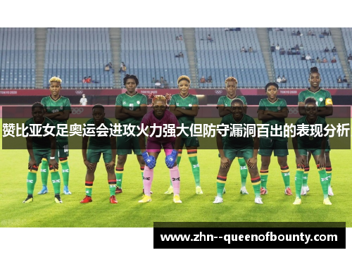赞比亚女足奥运会进攻火力强大但防守漏洞百出的表现分析 赞比亚女足奥运会进攻火力强大但防守漏洞百出的表现分析