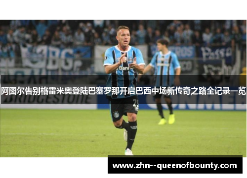 阿图尔告别格雷米奥登陆巴塞罗那开启巴西中场新传奇之路全记录一览 阿图尔告别格雷米奥登陆巴塞罗那开启巴西中场新传奇之路全记录一览