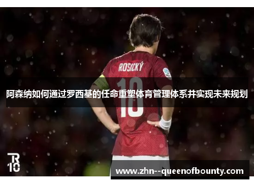 阿森纳如何通过罗西基的任命重塑体育管理体系并实现未来规划