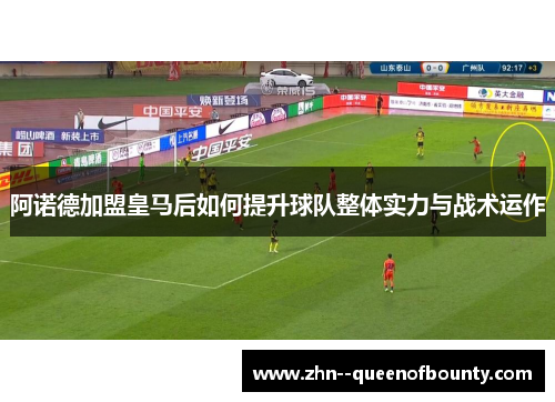 阿诺德加盟皇马后如何提升球队整体实力与战术运作