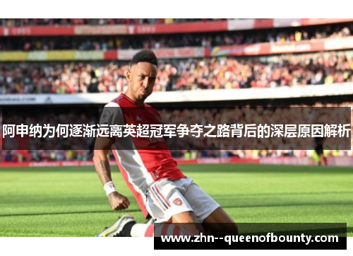 阿申纳为何逐渐远离英超冠军争夺之路背后的深层原因解析