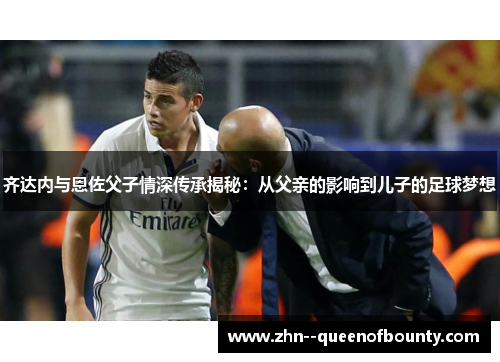 齐达内与恩佐父子情深传承揭秘：从父亲的影响到儿子的足球梦想