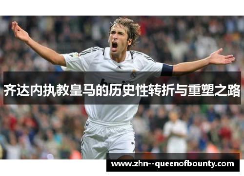 齐达内执教皇马的历史性转折与重塑之路