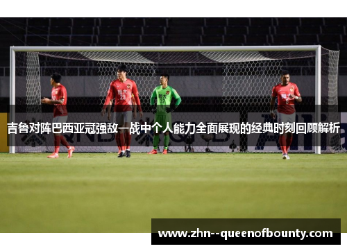 吉鲁对阵巴西亚冠强敌一战中个人能力全面展现的经典时刻回顾解析