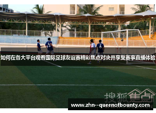 如何在各大平台观看国际足球友谊赛精彩焦点对决并享受赛事直播体验 如何在各大平台观看国际足球友谊赛精彩焦点对决并享受赛事直播体验