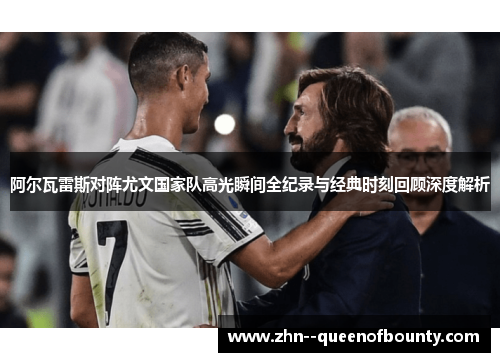 阿尔瓦雷斯对阵尤文国家队高光瞬间全纪录与经典时刻回顾深度解析 阿尔瓦雷斯对阵尤文国家队高光瞬间全纪录与经典时刻回顾深度解析