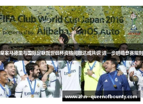 皇家马德里与国际足联就世俱杯资格问题达成共识 进一步明确参赛规则 皇家马德里与国际足联就世俱杯资格问题达成共识 进一步明确参赛规则