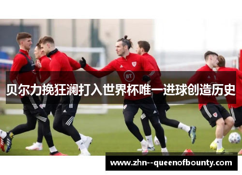 贝尔力挽狂澜打入世界杯唯一进球创造历史 贝尔力挽狂澜打入世界杯唯一进球创造历史