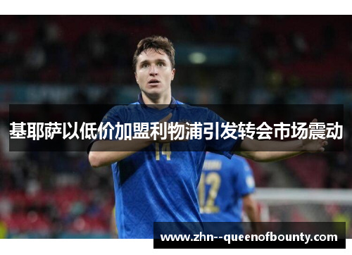 基耶萨以低价加盟利物浦引发转会市场震动 基耶萨以低价加盟利物浦引发转会市场震动