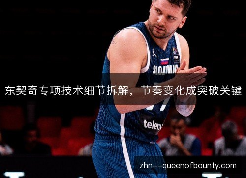 东契奇专项技术细节拆解，节奏变化成突破关键
