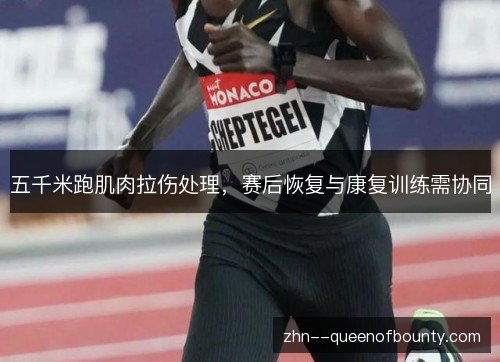 五千米跑肌肉拉伤处理,赛后恢复与康复训练需协同 五千米跑肌肉拉伤处理,赛后恢复与康复训练需协同